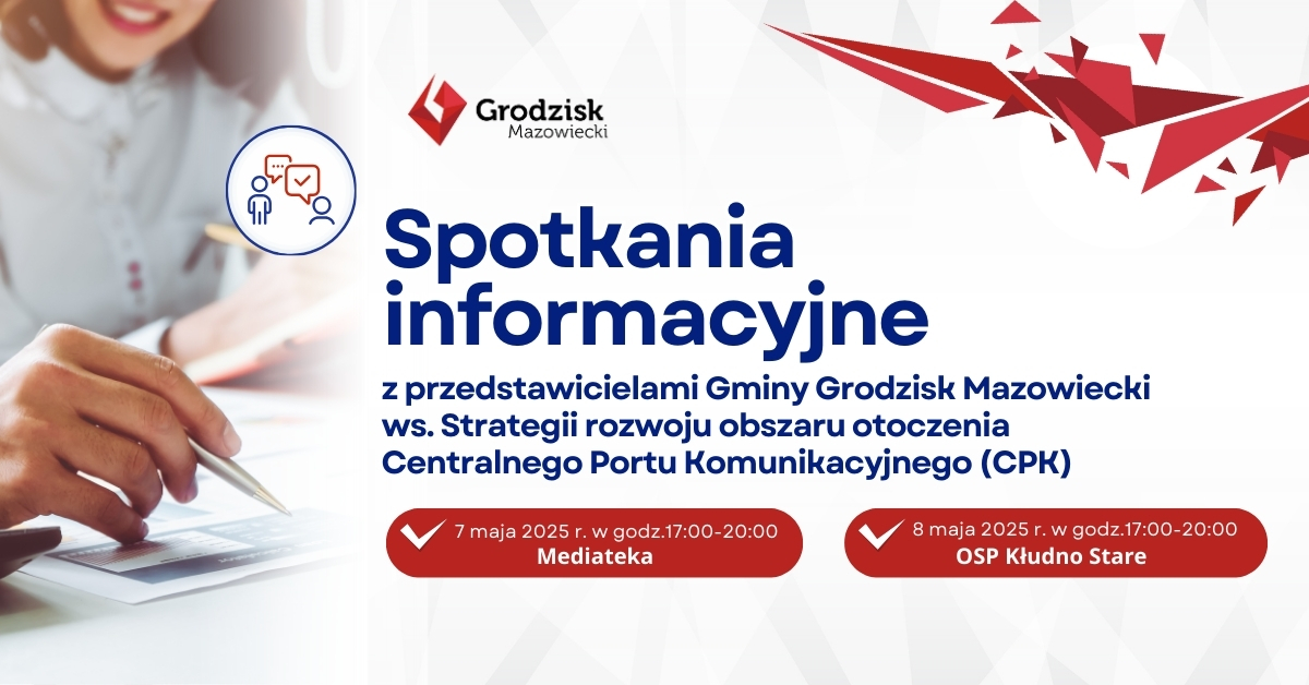 Spotkania informacyjne z przedstawicielami Gminy Grodzisk Mazowiecki ws. Strategii rozwoju obszaru otoczenia Centralnego Portu Komunikacyjnego (CPK) 7 maja 2025 r. w godz.17:00-20:00 Mediateka 8 maja 2025 r. w godz.17:00-20:00 OSP Kłudno Stare